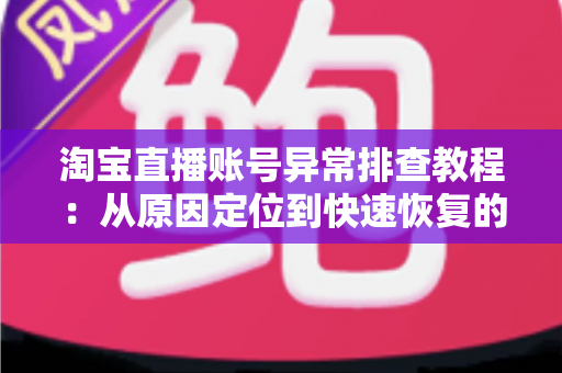 淘宝直播账号异常排查教程:从原因定位到快速恢复的完整实操指南 淘宝直播账号异常排查教程:从原因定位到快速恢复的完整实操指南
