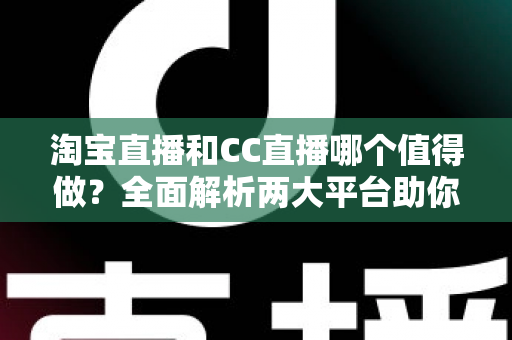 淘宝直播和CC直播哪个值得做?全面解析两大平台助你选出最佳直播赛道 淘宝直播和CC直播哪个值得做?全面解析两大平台助你选出最佳直播赛道