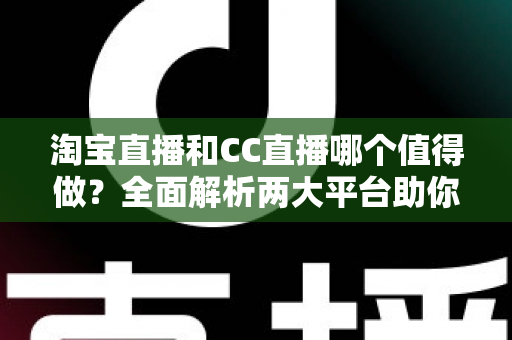 淘宝直播和CC直播哪个值得做？全面解析两大平台助你选出最佳直播赛道