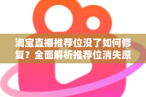 淘宝直播推荐位没了如何修复?全面解析推荐位消失原因与快速恢复直播流量的实操指南 淘宝直播推荐位没了如何修复?全面解析推荐位消失原因与快速恢复直播流量的实操指南