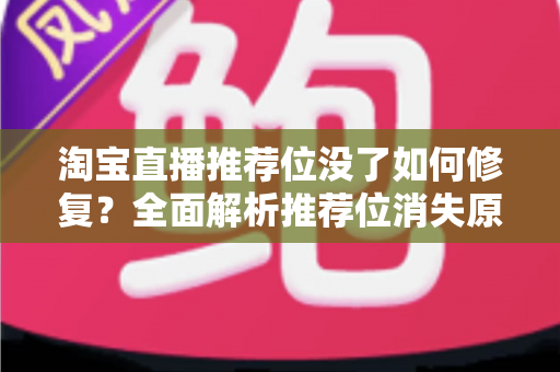 淘宝直播推荐位没了如何修复?全面解析推荐位消失原因与快速恢复直播流量的实操指南 淘宝直播推荐位没了如何修复?全面解析推荐位消失原因与快速恢复直播流量的实操指南