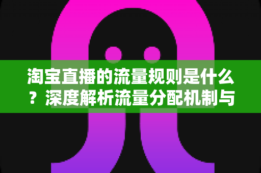 淘宝直播的流量规则是什么?深度解析流量分配机制与实战提升指南 淘宝直播的流量规则是什么?深度解析流量分配机制与实战提升指南
