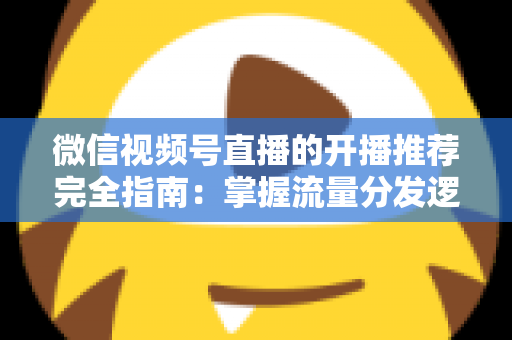 微信视频号直播的开播推荐完全指南:掌握流量分发逻辑,让直播间人气倍增的实战运营手册 微信视频号直播的开播推荐完全指南:掌握流量分发逻辑,让直播间人气倍增的实战运营手册