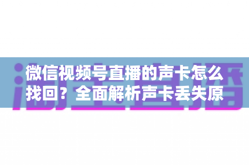 微信视频号直播的声卡怎么找回？全面解析声卡丢失原因与恢复技巧，助你快速重启高质量直播