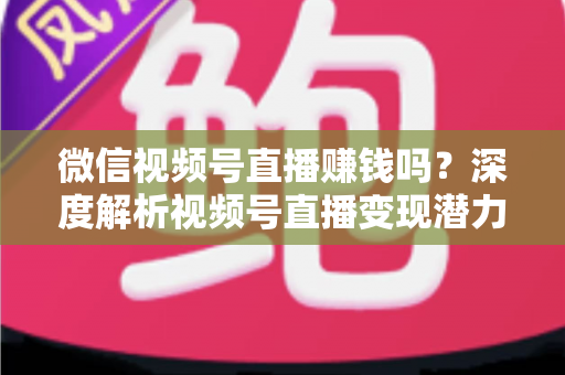 微信视频号直播赚钱吗？深度解析视频号直播变现潜力与实战赚钱攻略