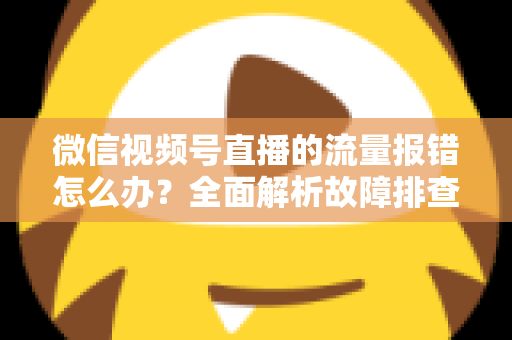 微信视频号直播的流量报错怎么办？全面解析故障排查与解决方案指南