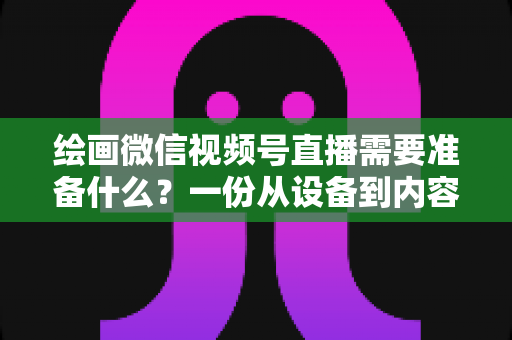 绘画微信视频号直播需要准备什么?一份从设备到内容的完整开播清单,帮你少走弯路、快速起号 绘画微信视频号直播需要准备什么?一份从设备到内容的完整开播清单,帮你少走弯路、快速起号