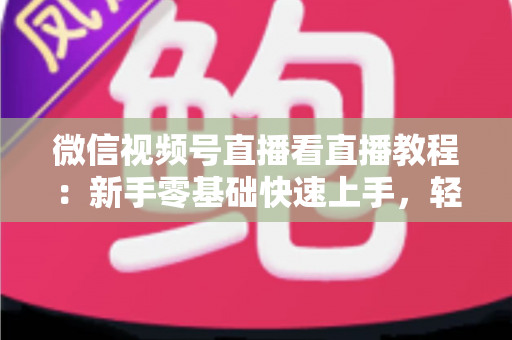 微信视频号直播看直播教程：新手零基础快速上手，轻松玩转观看直播全流程