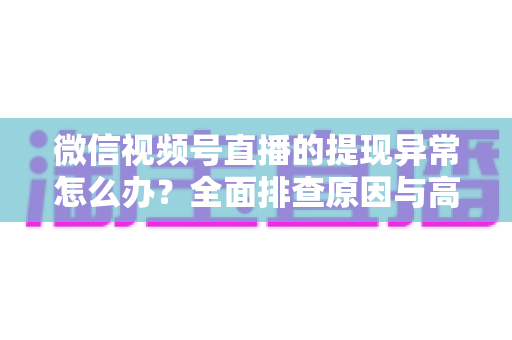 微信视频号直播的提现异常怎么办？全面排查原因与高效解决方案实用指南