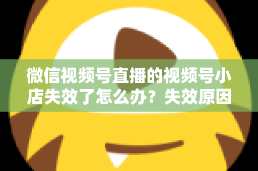 微信视频号直播的视频号小店失效了怎么办?失效原因深度剖析与快速恢复全攻略 微信视频号直播的视频号小店失效了怎么办?失效原因深度剖析与快速恢复全攻略