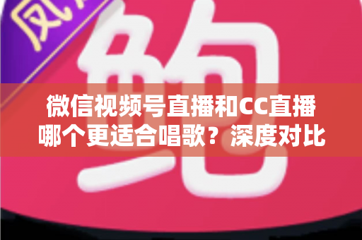 微信视频号直播和CC直播哪个更适合唱歌?深度对比分析助你选出最佳唱歌直播平台 微信视频号直播和CC直播哪个更适合唱歌?深度对比分析助你选出最佳唱歌直播平台