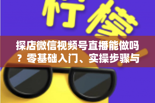 探店微信视频号直播能做吗?零基础入门、实操步骤与变现攻略一文讲透 探店微信视频号直播能做吗?零基础入门、实操步骤与变现攻略一文讲透