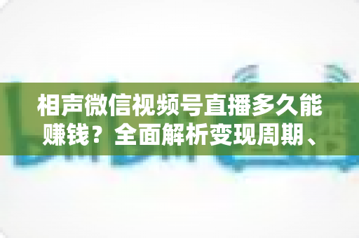 相声微信视频号直播多久能赚钱？全面解析变现周期、收益来源与快速起号技巧
