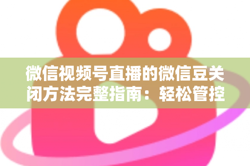 微信视频号直播的微信豆关闭方法完整指南:轻松管控虚拟礼物消费的实用教程 微信视频号直播的微信豆关闭方法完整指南:轻松管控虚拟礼物消费的实用教程