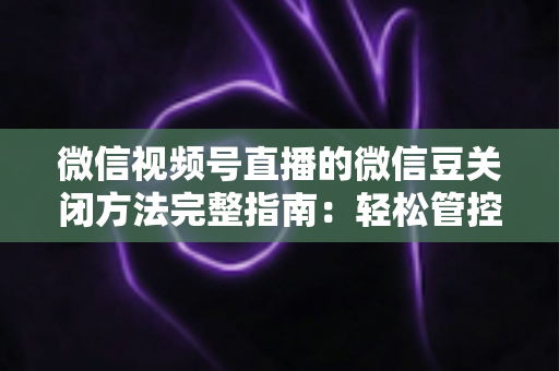 微信视频号直播的微信豆关闭方法完整指南:轻松管控虚拟礼物消费的实用教程 微信视频号直播的微信豆关闭方法完整指南:轻松管控虚拟礼物消费的实用教程