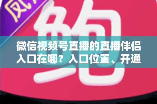 微信视频号直播的直播伴侣入口在哪？入口位置、开通条件与开播全流程一文讲透