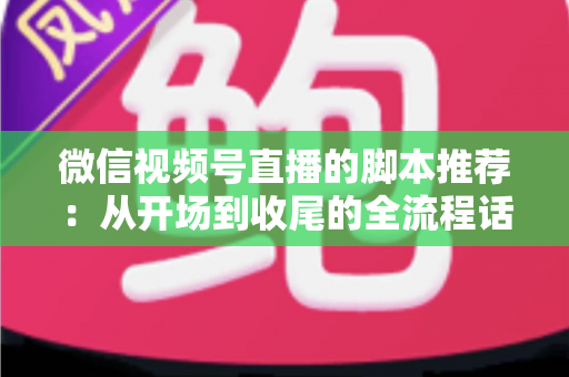 微信视频号直播的脚本推荐：从开场到收尾的全流程话术模板与实战指南