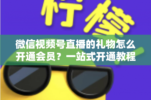 微信视频号直播的礼物怎么开通会员?一站式开通教程与收益规则全解析 微信视频号直播的礼物怎么开通会员?一站式开通教程与收益规则全解析