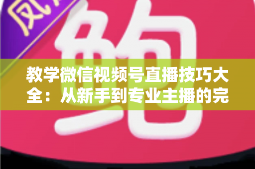 教学微信视频号直播技巧大全:从新手到专业主播的完整实战指南 教学微信视频号直播技巧大全:从新手到专业主播的完整实战指南