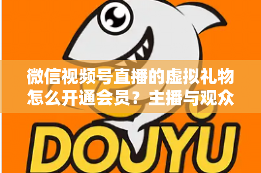 微信视频号直播的虚拟礼物怎么开通会员？主播与观众双端超详细实操攻略