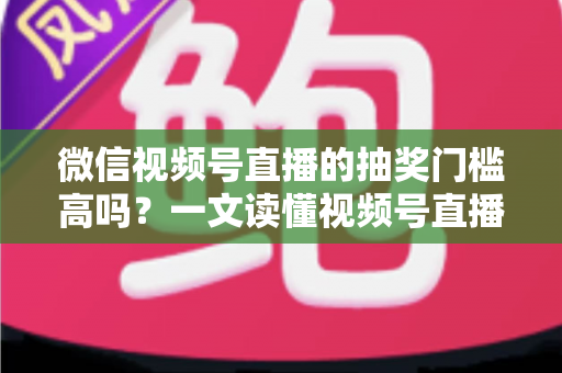 微信视频号直播的抽奖门槛高吗?一文读懂视频号直播抽奖条件、规则与实用技巧 微信视频号直播的抽奖门槛高吗?一文读懂视频号直播抽奖条件、规则与实用技巧