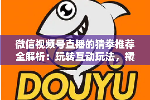 微信视频号直播的猜拳推荐全解析：玩转互动玩法，撬动直播间流量增长的新密码