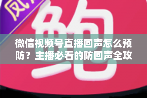 微信视频号直播回声怎么预防?主播必看的防回声全攻略与实用技巧 微信视频号直播回声怎么预防?主播必看的防回声全攻略与实用技巧