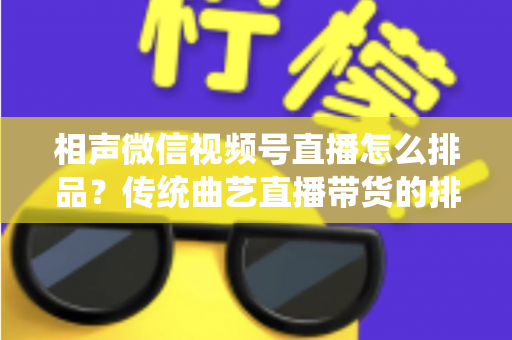 相声微信视频号直播怎么排品？传统曲艺直播带货的排品策略与实战技巧全解析