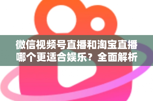 微信视频号直播和淘宝直播哪个更适合娱乐?全面解析两大平台的娱乐价值与选择策略 微信视频号直播和淘宝直播哪个更适合娱乐?全面解析两大平台的娱乐价值与选择策略