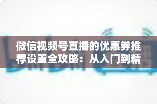 微信视频号直播的优惠券推荐设置全攻略:从入门到精通,助你提升直播间转化率 微信视频号直播的优惠券推荐设置全攻略:从入门到精通,助你提升直播间转化率