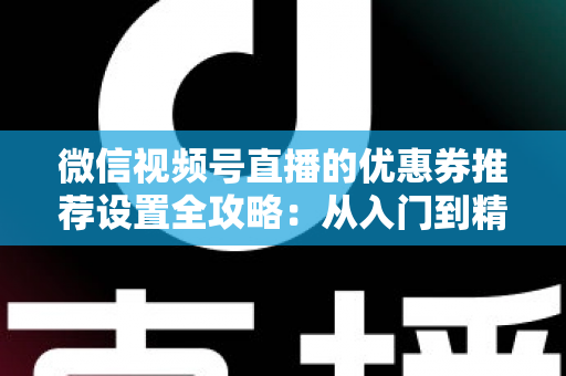 微信视频号直播的优惠券推荐设置全攻略:从入门到精通,助你提升直播间转化率 微信视频号直播的优惠券推荐设置全攻略:从入门到精通,助你提升直播间转化率