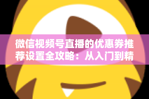 微信视频号直播的优惠券推荐设置全攻略:从入门到精通,助你提升直播间转化率 微信视频号直播的优惠券推荐设置全攻略:从入门到精通,助你提升直播间转化率