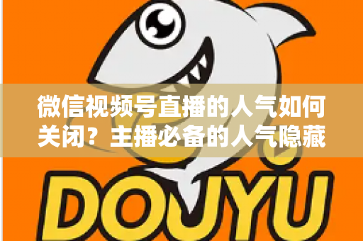 微信视频号直播的人气如何关闭?主播必备的人气隐藏设置全攻略与实用技巧详解 微信视频号直播的人气如何关闭?主播必备的人气隐藏设置全攻略与实用技巧详解