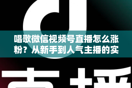 唱歌微信视频号直播怎么涨粉？从新手到人气主播的实战涨粉指南