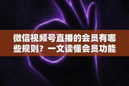 微信视频号直播的会员有哪些规则?一文读懂会员功能开通、权益与避坑全指南 微信视频号直播的会员有哪些规则?一文读懂会员功能开通、权益与避坑全指南