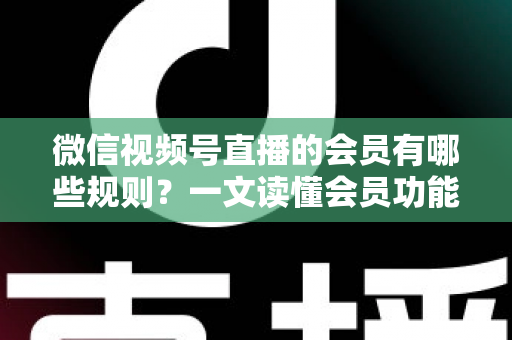 微信视频号直播的会员有哪些规则?一文读懂会员功能开通、权益与避坑全指南 微信视频号直播的会员有哪些规则?一文读懂会员功能开通、权益与避坑全指南