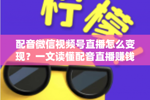 配音微信视频号直播怎么变现？一文读懂配音直播赚钱的实用方法与运营技巧