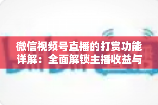 微信视频号直播的打赏功能详解：全面解锁主播收益与粉丝互动的变现密码