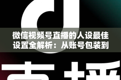 微信视频号直播的人设最佳设置全解析:从账号包装到互动细节,打造高辨识度、高信任度直播人设的实战指南 微信视频号直播的人设最佳设置全解析:从账号包装到互动细节,打造高辨识度、高信任度直播人设的实战指南