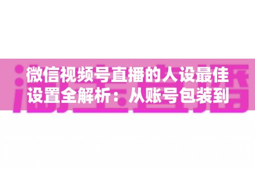 微信视频号直播的人设最佳设置全解析:从账号包装到互动细节,打造高辨识度、高信任度直播人设的实战指南 微信视频号直播的人设最佳设置全解析:从账号包装到互动细节,打造高辨识度、高信任度直播人设的实战指南