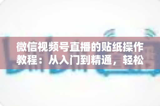 微信视频号直播的贴纸操作教程：从入门到精通，轻松打造高人气互动直播间