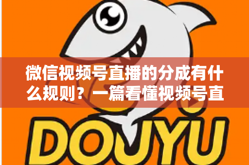微信视频号直播的分成有什么规则？一篇看懂视频号直播分成机制、比例与提现全流程