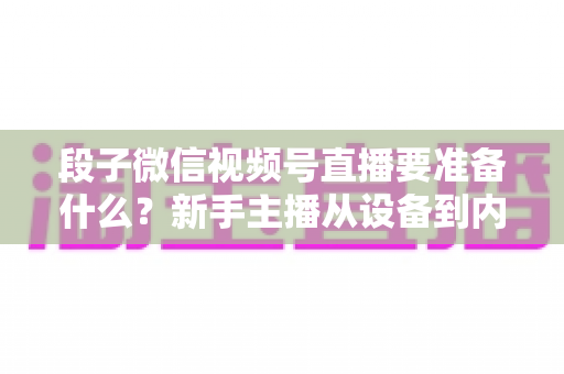 段子微信视频号直播要准备什么?新手主播从设备到内容的全流程实战准备清单 段子微信视频号直播要准备什么?新手主播从设备到内容的全流程实战准备清单