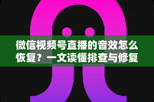 微信视频号直播的音效怎么恢复？一文读懂排查与修复全攻略