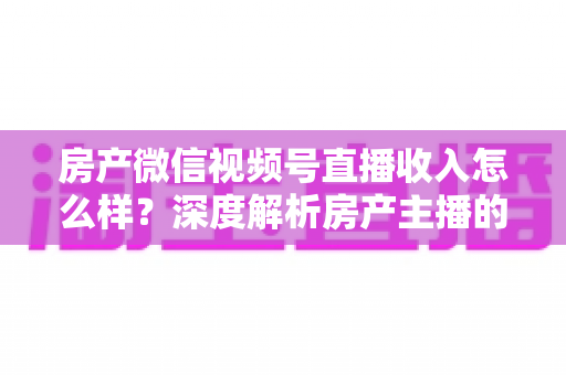 房产微信视频号直播收入怎么样?深度解析房产主播的真实收入水平与变现全攻略 房产微信视频号直播收入怎么样?深度解析房产主播的真实收入水平与变现全攻略