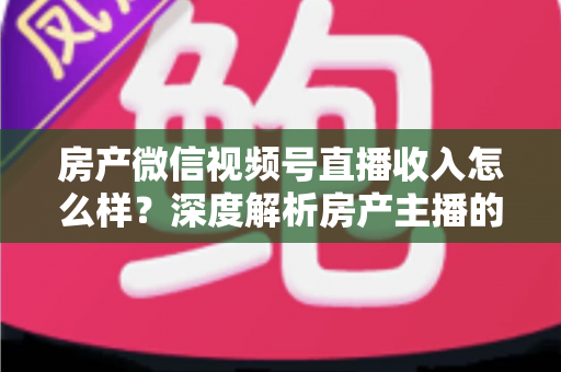 房产微信视频号直播收入怎么样?深度解析房产主播的真实收入水平与变现全攻略 房产微信视频号直播收入怎么样?深度解析房产主播的真实收入水平与变现全攻略