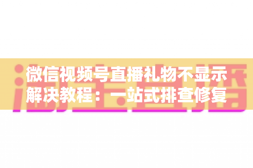 微信视频号直播礼物不显示解决教程：一站式排查修复指南