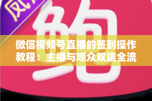 微信视频号直播的签到操作教程：主播与观众双端全流程实操指南，轻松提升直播间人气与粉丝黏性