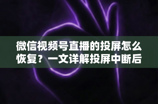 微信视频号直播的投屏怎么恢复?一文详解投屏中断后的快速修复方法与实用技巧 微信视频号直播的投屏怎么恢复?一文详解投屏中断后的快速修复方法与实用技巧