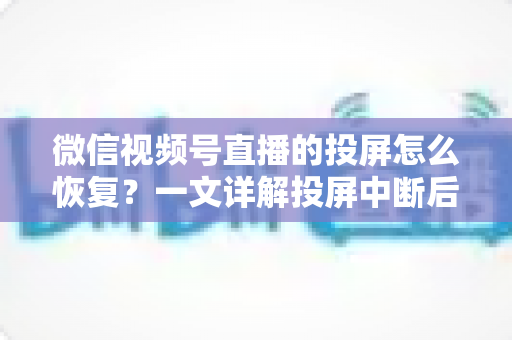 微信视频号直播的投屏怎么恢复?一文详解投屏中断后的快速修复方法与实用技巧 微信视频号直播的投屏怎么恢复?一文详解投屏中断后的快速修复方法与实用技巧